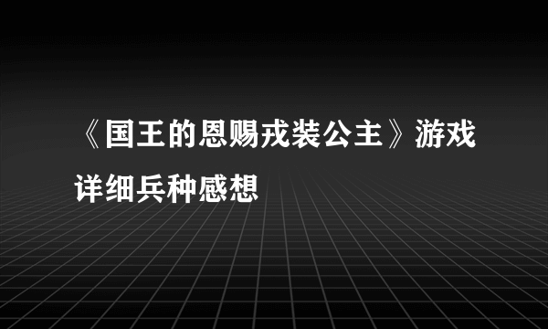 《国王的恩赐戎装公主》游戏详细兵种感想