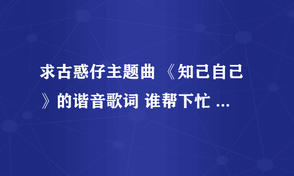 求古惑仔主题曲 《知己自己》的谐音歌词 谁帮下忙 谢谢了。