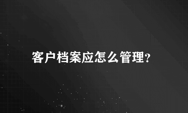 客户档案应怎么管理？