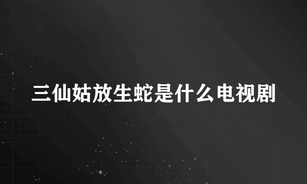 三仙姑放生蛇是什么电视剧