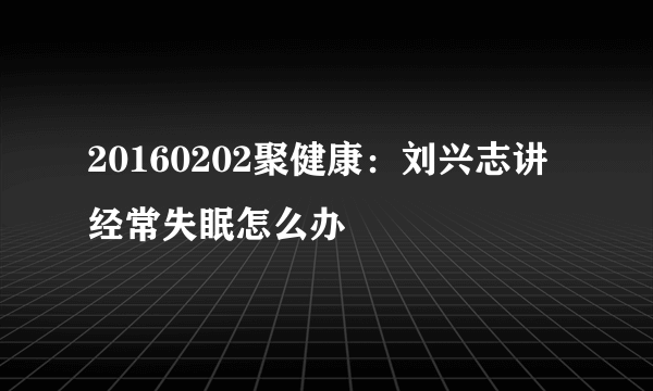 20160202聚健康：刘兴志讲经常失眠怎么办