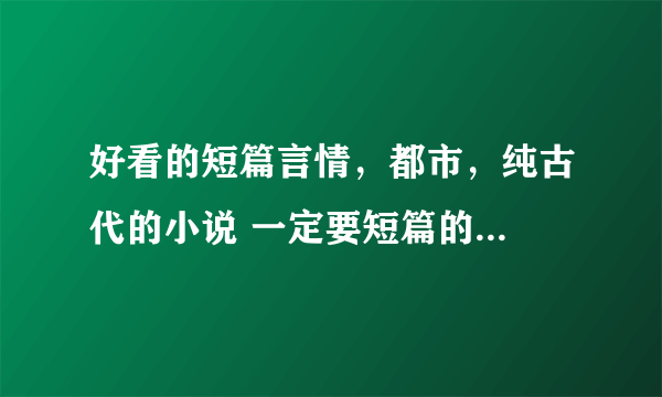 好看的短篇言情，都市，纯古代的小说 一定要短篇的...