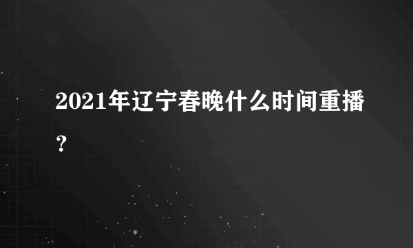 2021年辽宁春晚什么时间重播？