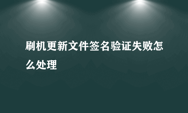 刷机更新文件签名验证失败怎么处理