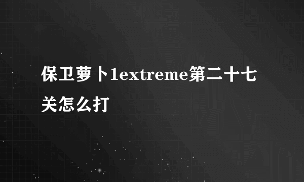 保卫萝卜1extreme第二十七关怎么打