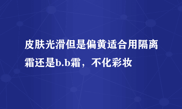 皮肤光滑但是偏黄适合用隔离霜还是b.b霜，不化彩妆