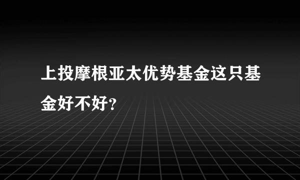 上投摩根亚太优势基金这只基金好不好？