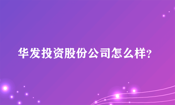 华发投资股份公司怎么样？