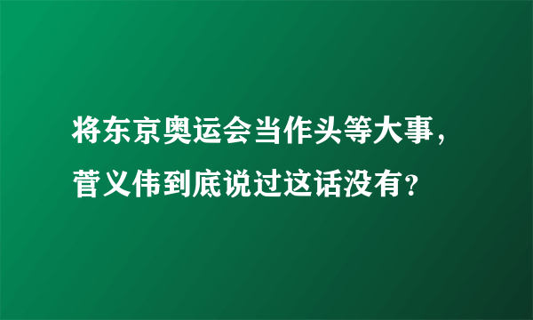 将东京奥运会当作头等大事，菅义伟到底说过这话没有？