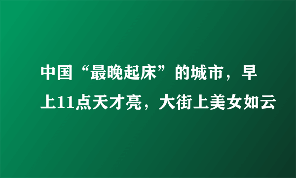 中国“最晚起床”的城市，早上11点天才亮，大街上美女如云