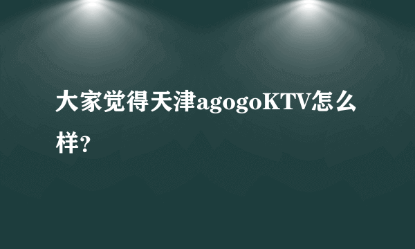 大家觉得天津agogoKTV怎么样？