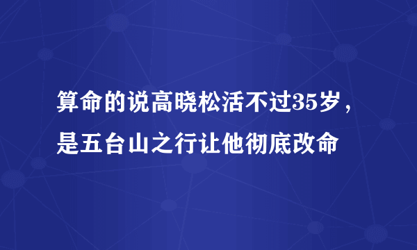 算命的说高晓松活不过35岁，是五台山之行让他彻底改命