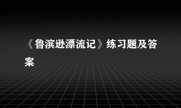 《鲁滨逊漂流记》练习题及答案