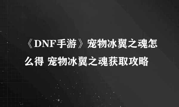 《DNF手游》宠物冰翼之魂怎么得 宠物冰翼之魂获取攻略