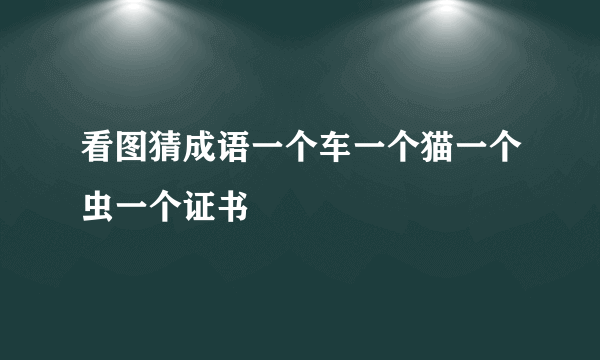 看图猜成语一个车一个猫一个虫一个证书