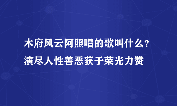 木府风云阿照唱的歌叫什么？演尽人性善恶获于荣光力赞