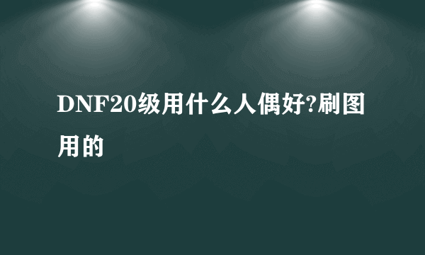 DNF20级用什么人偶好?刷图用的