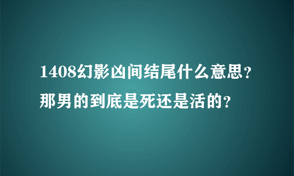 1408幻影凶间结尾什么意思？那男的到底是死还是活的？