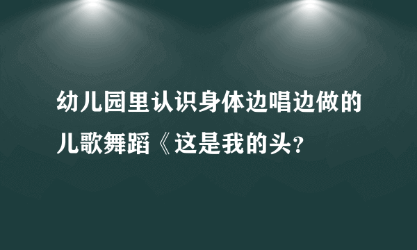 幼儿园里认识身体边唱边做的儿歌舞蹈《这是我的头？