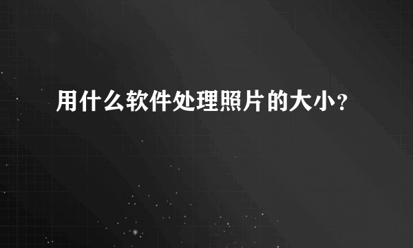 用什么软件处理照片的大小？