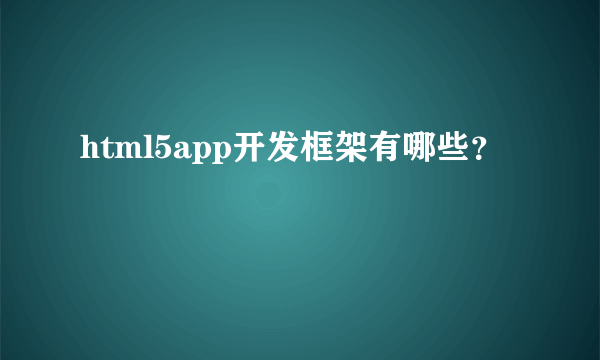 html5app开发框架有哪些？