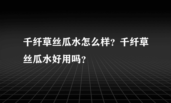 千纤草丝瓜水怎么样？千纤草丝瓜水好用吗？