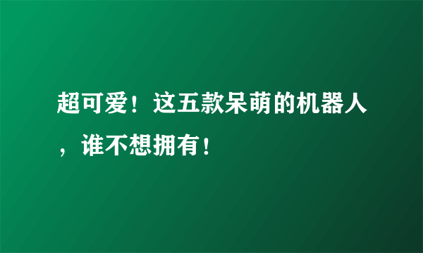 超可爱！这五款呆萌的机器人，谁不想拥有！