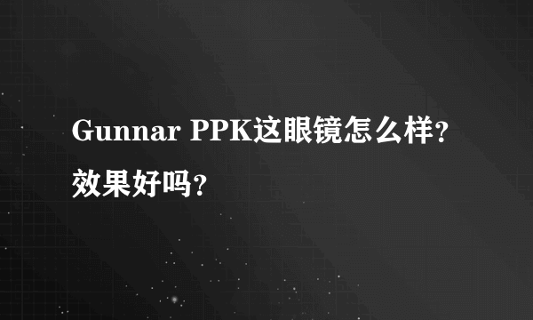 Gunnar PPK这眼镜怎么样？效果好吗？