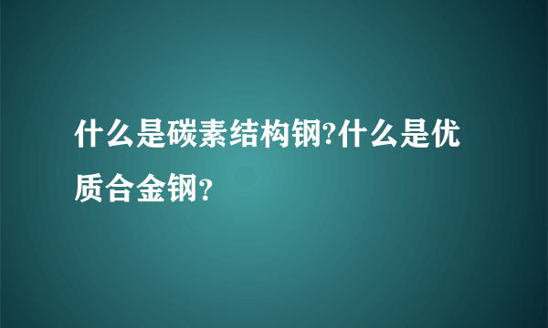 什么是碳素结构钢?什么是优质合金钢？