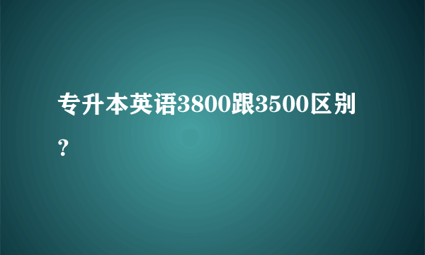 专升本英语3800跟3500区别？