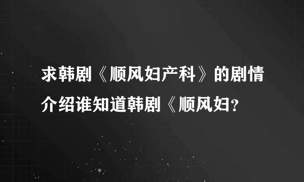 求韩剧《顺风妇产科》的剧情介绍谁知道韩剧《顺风妇？