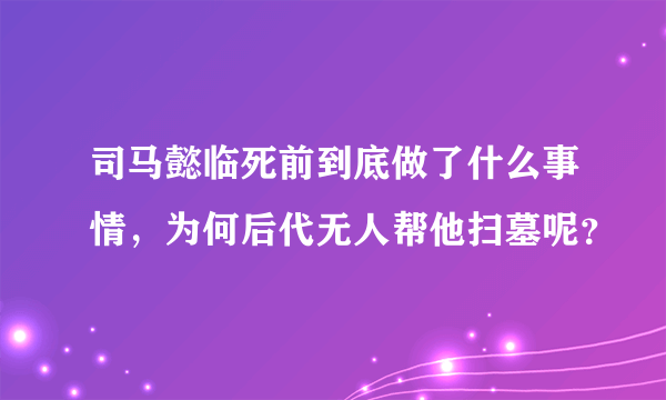 司马懿临死前到底做了什么事情，为何后代无人帮他扫墓呢？