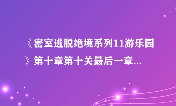 《密室逃脱绝境系列11游乐园》第十章第十关最后一章怎么通关 第10关通关攻略