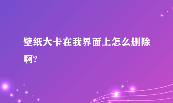 壁纸大卡在我界面上怎么删除啊?