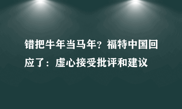 错把牛年当马年？福特中国回应了：虚心接受批评和建议