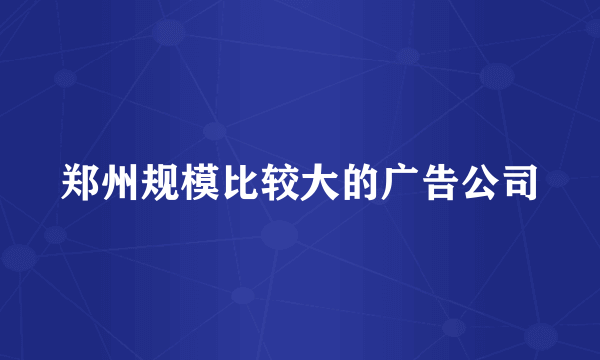 郑州规模比较大的广告公司