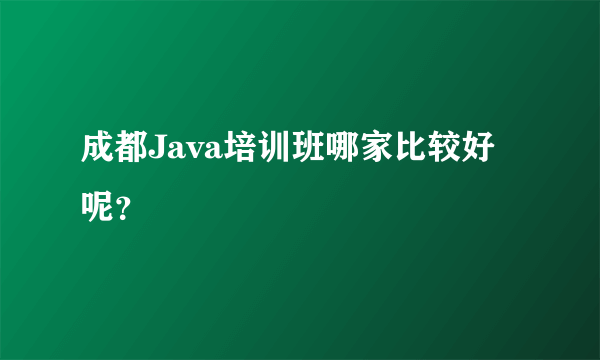 成都Java培训班哪家比较好呢？