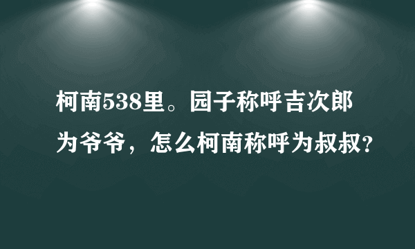 柯南538里。园子称呼吉次郎为爷爷，怎么柯南称呼为叔叔？