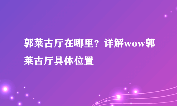 郭莱古厅在哪里？详解wow郭莱古厅具体位置