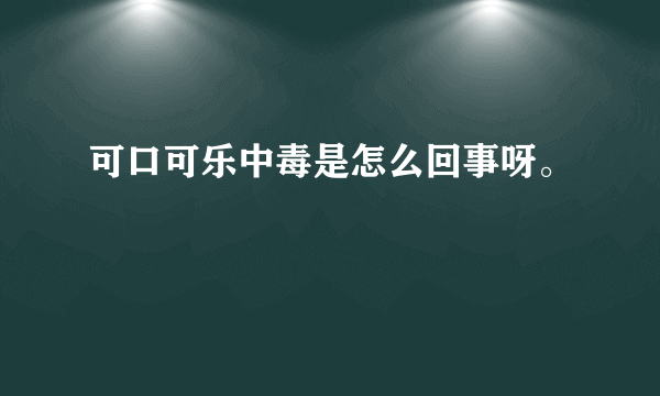 可口可乐中毒是怎么回事呀。