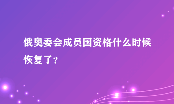 俄奥委会成员国资格什么时候恢复了？