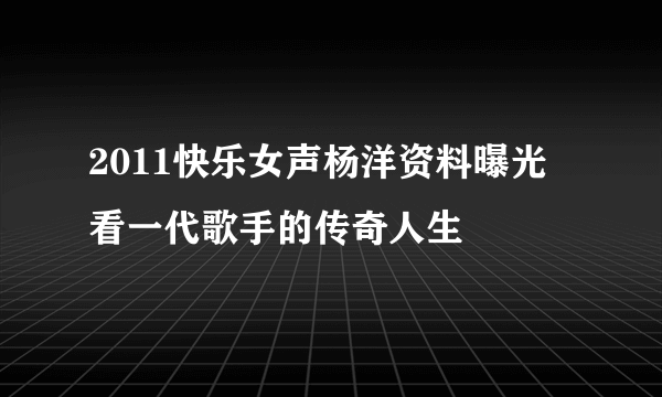 2011快乐女声杨洋资料曝光 看一代歌手的传奇人生