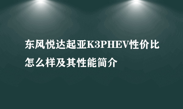 东风悦达起亚K3PHEV性价比怎么样及其性能简介