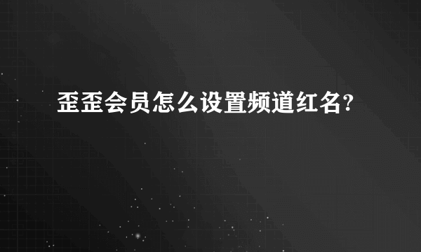 歪歪会员怎么设置频道红名?