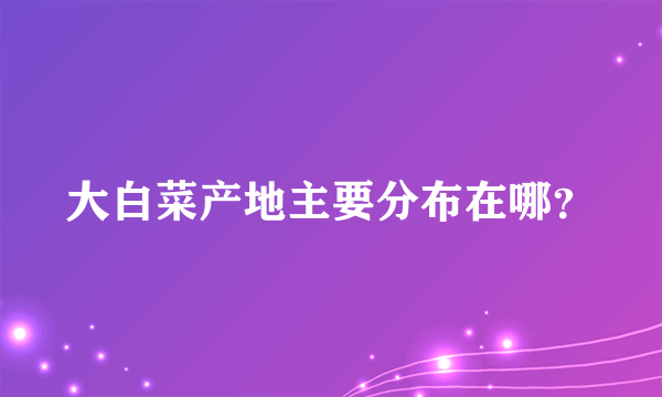 大白菜产地主要分布在哪？