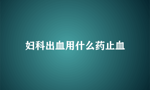 妇科出血用什么药止血