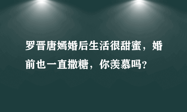 罗晋唐嫣婚后生活很甜蜜，婚前也一直撒糖，你羡慕吗？