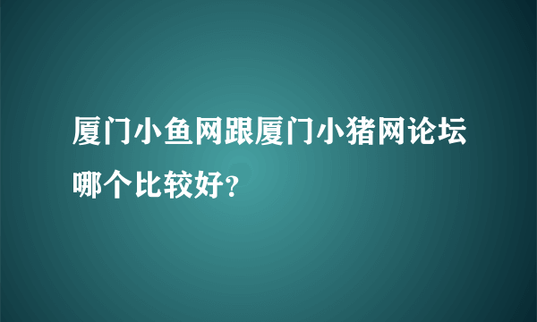 厦门小鱼网跟厦门小猪网论坛哪个比较好？