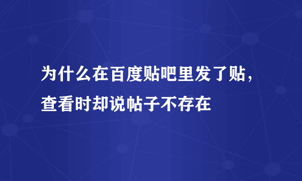 为什么在百度贴吧里发了贴，查看时却说帖子不存在