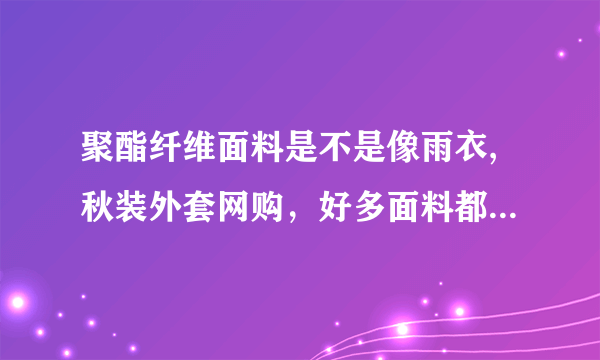 聚酯纤维面料是不是像雨衣,秋装外套网购，好多面料都是这种,都有点不敢下手了